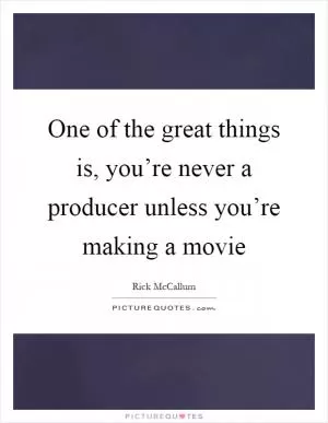 One of the great things is, you’re never a producer unless you’re making a movie Picture Quote #1