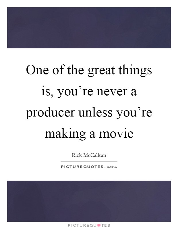 One of the great things is, you're never a producer unless you're making a movie Picture Quote #1