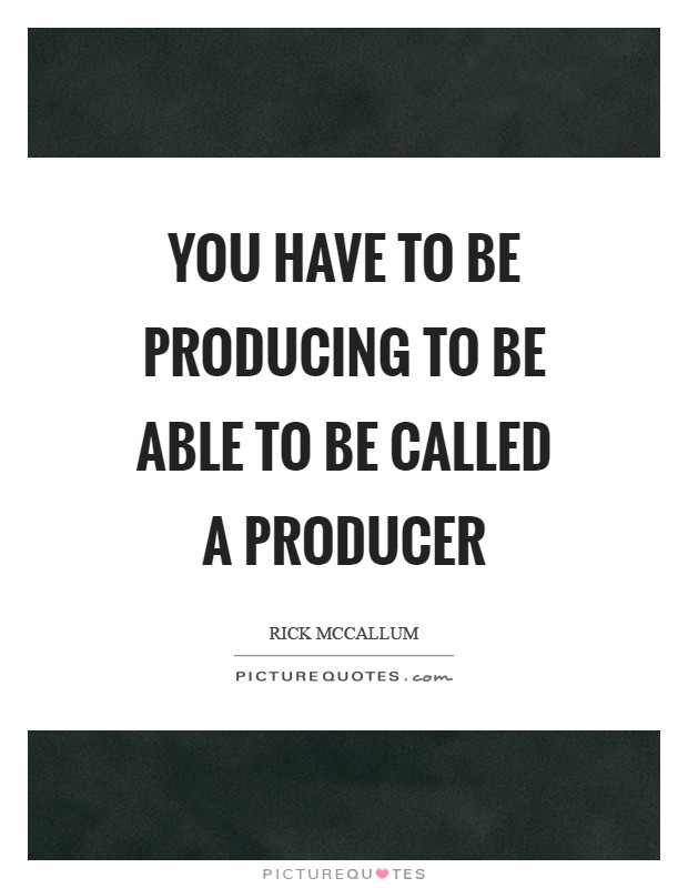 You have to be producing to be able to be called a producer Picture Quote #1