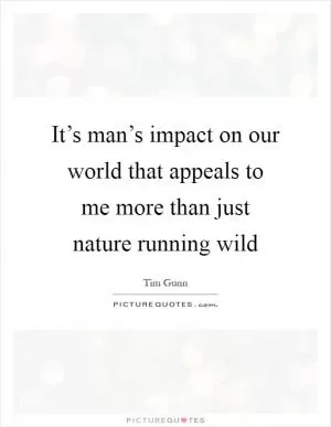 It’s man’s impact on our world that appeals to me more than just nature running wild Picture Quote #1