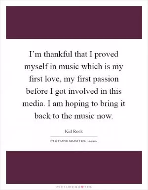 I’m thankful that I proved myself in music which is my first love, my first passion before I got involved in this media. I am hoping to bring it back to the music now Picture Quote #1
