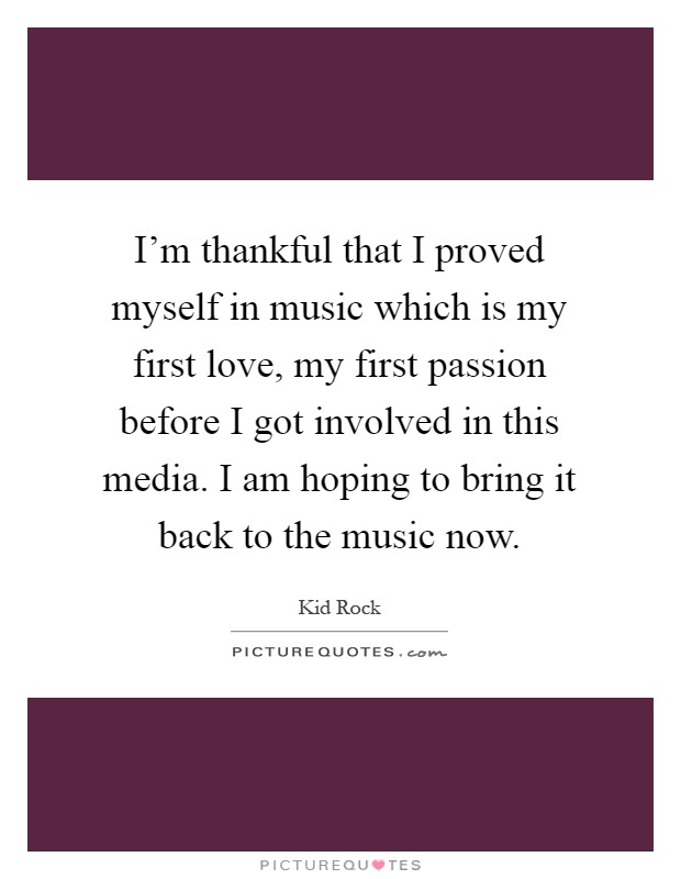 I'm thankful that I proved myself in music which is my first love, my first passion before I got involved in this media. I am hoping to bring it back to the music now Picture Quote #1