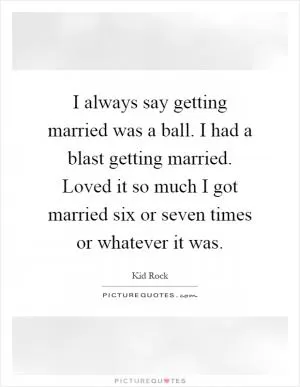 I always say getting married was a ball. I had a blast getting married. Loved it so much I got married six or seven times or whatever it was Picture Quote #1