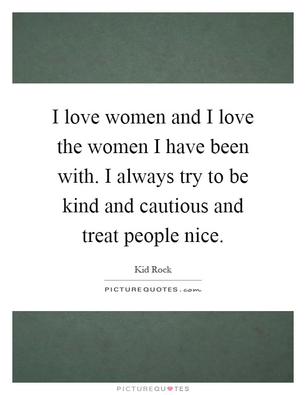 I love women and I love the women I have been with. I always try to be kind and cautious and treat people nice Picture Quote #1