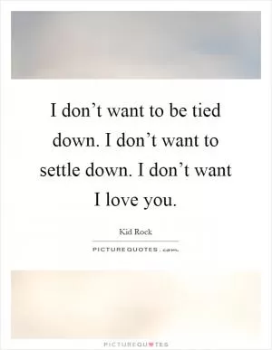 I don’t want to be tied down. I don’t want to settle down. I don’t want I love you Picture Quote #1