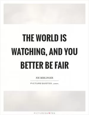 The world is watching, and you better be fair Picture Quote #1
