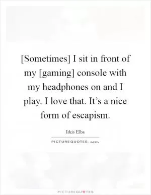[Sometimes] I sit in front of my [gaming] console with my headphones on and I play. I love that. It’s a nice form of escapism Picture Quote #1