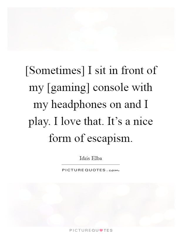 [Sometimes] I sit in front of my [gaming] console with my headphones on and I play. I love that. It's a nice form of escapism Picture Quote #1