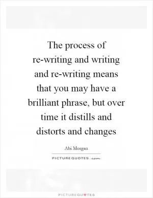 The process of re-writing and writing and re-writing means that you may have a brilliant phrase, but over time it distills and distorts and changes Picture Quote #1