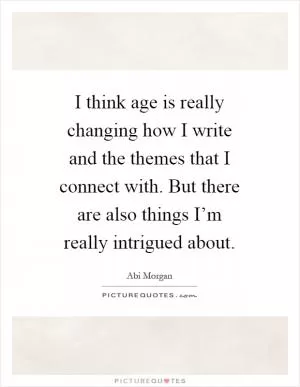 I think age is really changing how I write and the themes that I connect with. But there are also things I’m really intrigued about Picture Quote #1