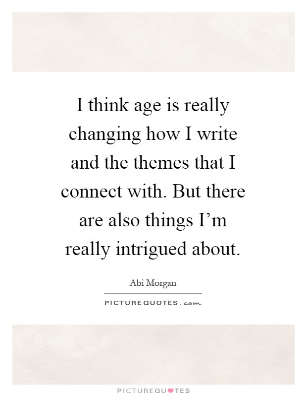 I think age is really changing how I write and the themes that I connect with. But there are also things I'm really intrigued about Picture Quote #1