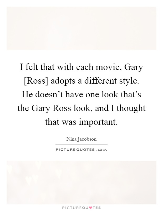 I felt that with each movie, Gary [Ross] adopts a different style. He doesn't have one look that's the Gary Ross look, and I thought that was important Picture Quote #1