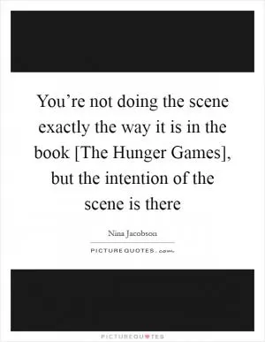 You’re not doing the scene exactly the way it is in the book [The Hunger Games], but the intention of the scene is there Picture Quote #1
