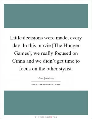 Little decisions were made, every day. In this movie [The Hunger Games], we really focused on Cinna and we didn’t get time to focus on the other stylist Picture Quote #1