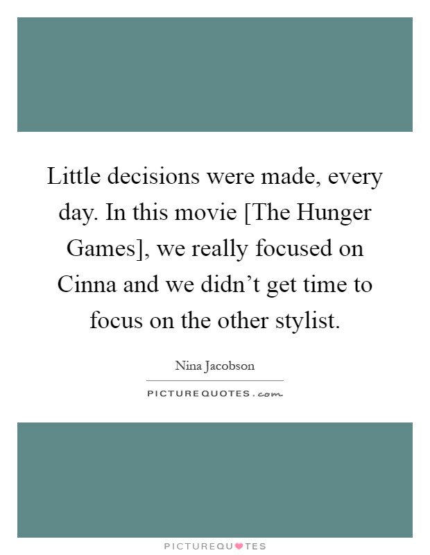 Little decisions were made, every day. In this movie [The Hunger Games], we really focused on Cinna and we didn't get time to focus on the other stylist Picture Quote #1