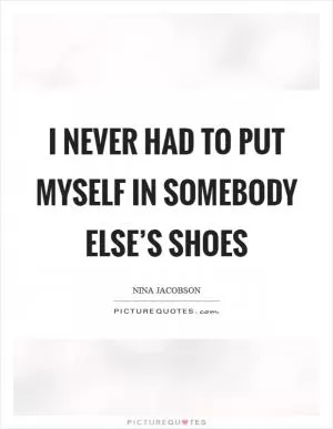 I never had to put myself in somebody else’s shoes Picture Quote #1