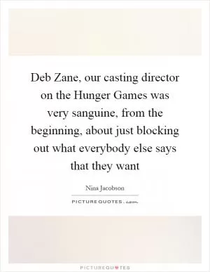 Deb Zane, our casting director on the Hunger Games was very sanguine, from the beginning, about just blocking out what everybody else says that they want Picture Quote #1