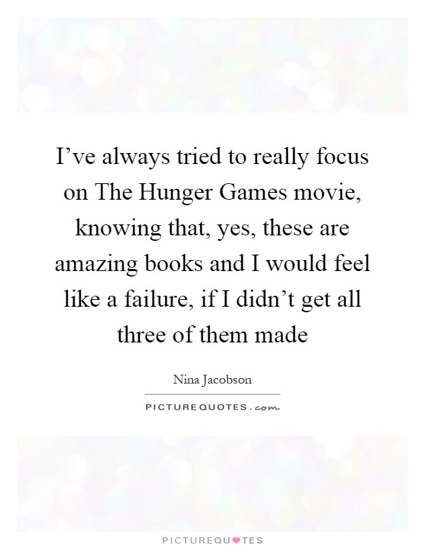 I've always tried to really focus on The Hunger Games movie, knowing that, yes, these are amazing books and I would feel like a failure, if I didn't get all three of them made Picture Quote #1