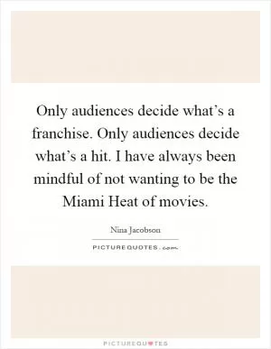 Only audiences decide what’s a franchise. Only audiences decide what’s a hit. I have always been mindful of not wanting to be the Miami Heat of movies Picture Quote #1