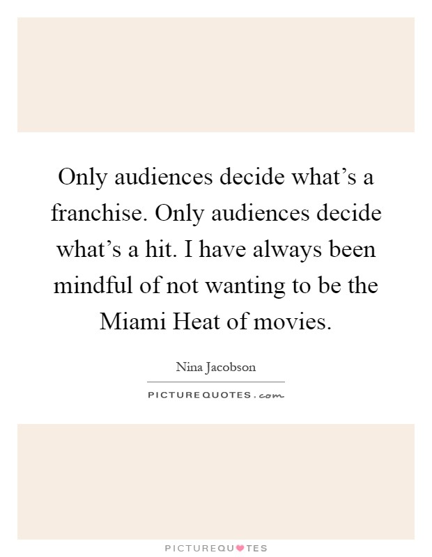 Only audiences decide what's a franchise. Only audiences decide what's a hit. I have always been mindful of not wanting to be the Miami Heat of movies Picture Quote #1