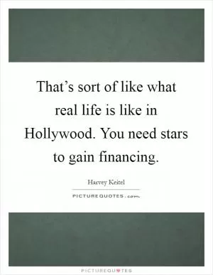 That’s sort of like what real life is like in Hollywood. You need stars to gain financing Picture Quote #1