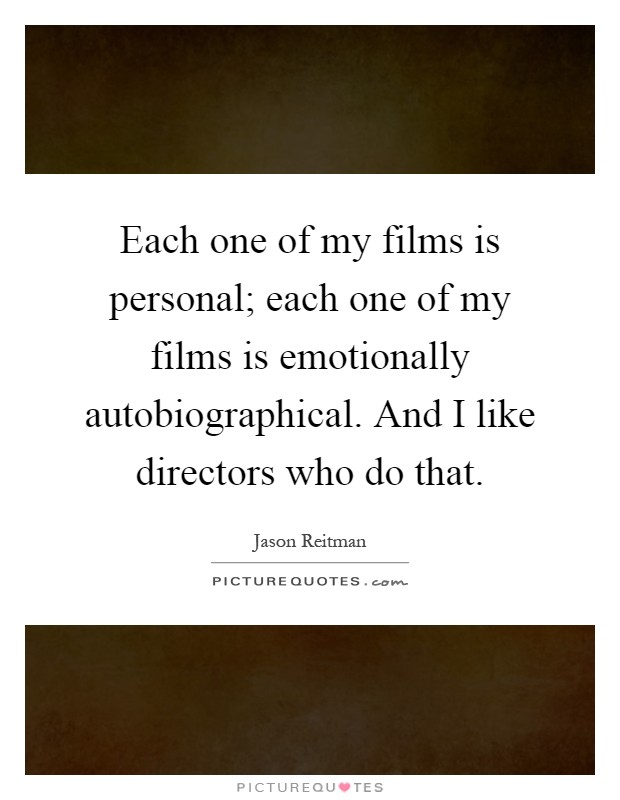 Each one of my films is personal; each one of my films is emotionally autobiographical. And I like directors who do that Picture Quote #1