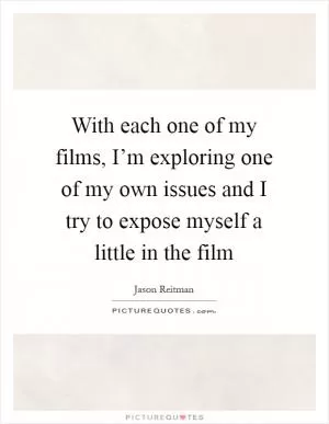 With each one of my films, I’m exploring one of my own issues and I try to expose myself a little in the film Picture Quote #1