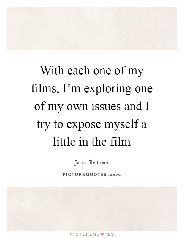 With each one of my films, I'm exploring one of my own issues and I try to expose myself a little in the film Picture Quote #1
