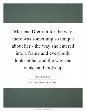 Marlene Dietrich for the way there was something so unique about her - the way she entered into a frame and everybody looks at her and the way she winks and looks up Picture Quote #1