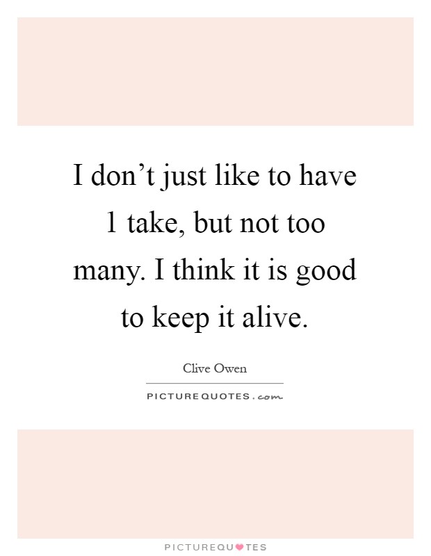 I don't just like to have 1 take, but not too many. I think it is good to keep it alive Picture Quote #1