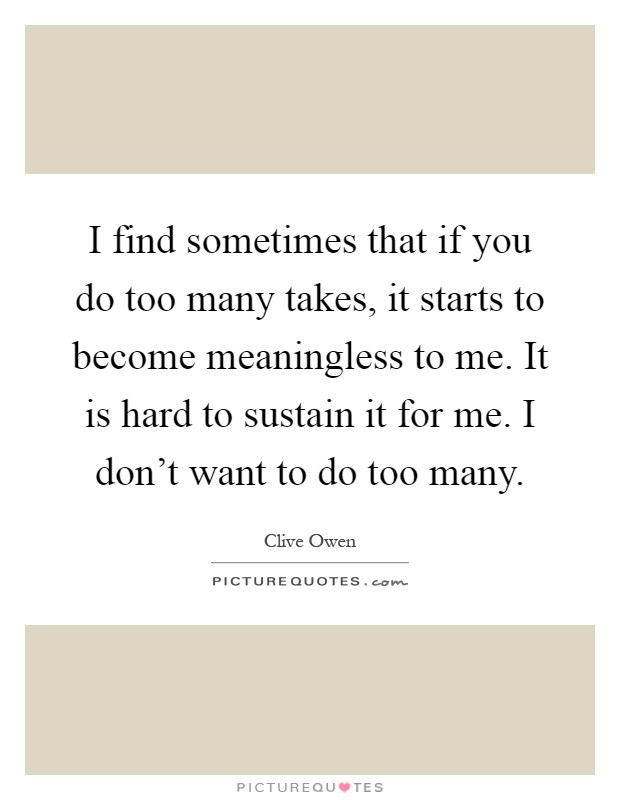I find sometimes that if you do too many takes, it starts to become meaningless to me. It is hard to sustain it for me. I don't want to do too many Picture Quote #1