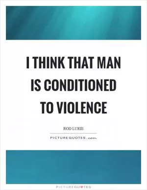 I think that man is conditioned to violence Picture Quote #1