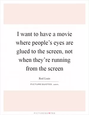 I want to have a movie where people’s eyes are glued to the screen, not when they’re running from the screen Picture Quote #1