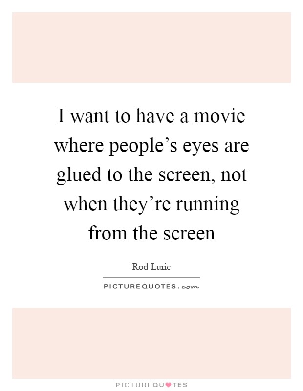 I want to have a movie where people's eyes are glued to the screen, not when they're running from the screen Picture Quote #1