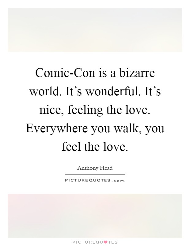 Comic-Con is a bizarre world. It's wonderful. It's nice, feeling the love. Everywhere you walk, you feel the love Picture Quote #1