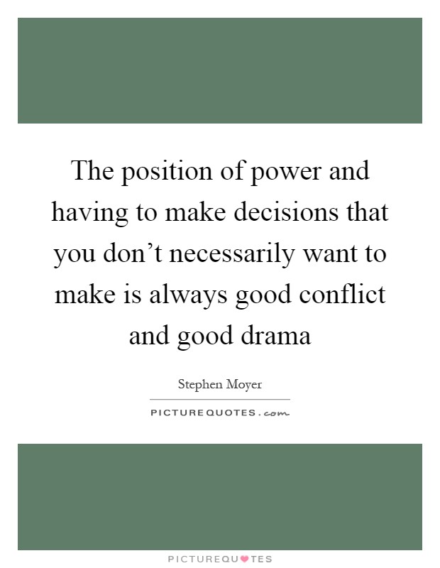 The position of power and having to make decisions that you don't necessarily want to make is always good conflict and good drama Picture Quote #1