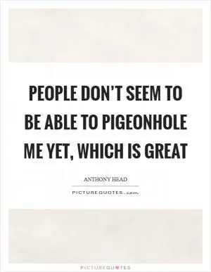 People don’t seem to be able to pigeonhole me yet, which is great Picture Quote #1