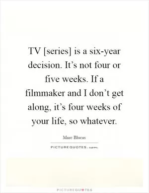 TV [series] is a six-year decision. It’s not four or five weeks. If a filmmaker and I don’t get along, it’s four weeks of your life, so whatever Picture Quote #1