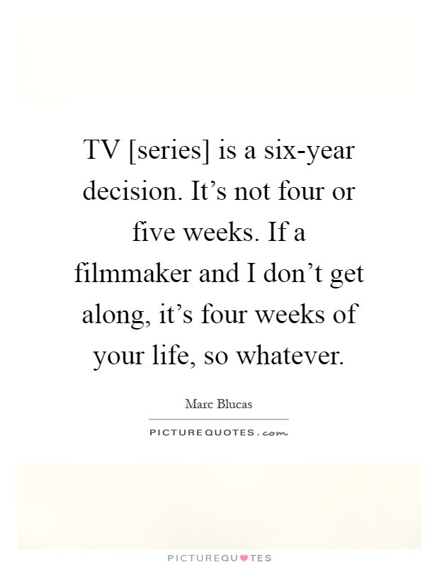 TV [series] is a six-year decision. It's not four or five weeks. If a filmmaker and I don't get along, it's four weeks of your life, so whatever Picture Quote #1