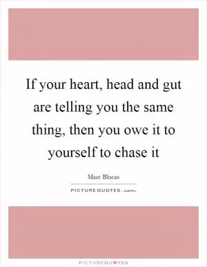 If your heart, head and gut are telling you the same thing, then you owe it to yourself to chase it Picture Quote #1