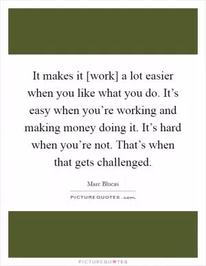 It makes it [work] a lot easier when you like what you do. It’s easy when you’re working and making money doing it. It’s hard when you’re not. That’s when that gets challenged Picture Quote #1