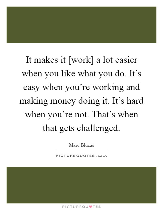 It makes it [work] a lot easier when you like what you do. It's easy when you're working and making money doing it. It's hard when you're not. That's when that gets challenged Picture Quote #1