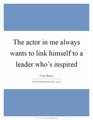 The actor in me always wants to link himself to a leader who’s inspired Picture Quote #1