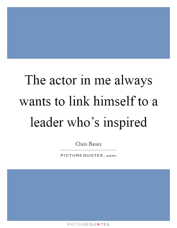 The actor in me always wants to link himself to a leader who's inspired Picture Quote #1