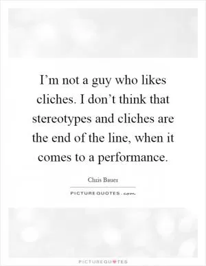 I’m not a guy who likes cliches. I don’t think that stereotypes and cliches are the end of the line, when it comes to a performance Picture Quote #1