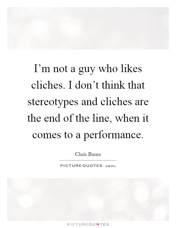 I'm not a guy who likes cliches. I don't think that stereotypes and cliches are the end of the line, when it comes to a performance Picture Quote #1