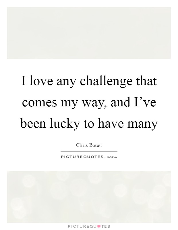 I love any challenge that comes my way, and I've been lucky to have many Picture Quote #1