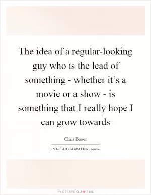 The idea of a regular-looking guy who is the lead of something - whether it’s a movie or a show - is something that I really hope I can grow towards Picture Quote #1