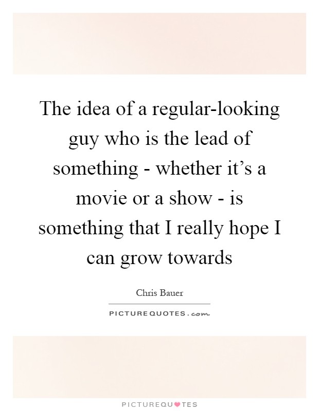 The idea of a regular-looking guy who is the lead of something - whether it's a movie or a show - is something that I really hope I can grow towards Picture Quote #1
