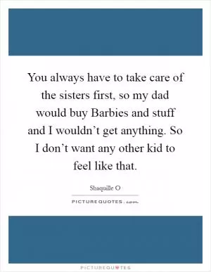You always have to take care of the sisters first, so my dad would buy Barbies and stuff and I wouldn’t get anything. So I don’t want any other kid to feel like that Picture Quote #1